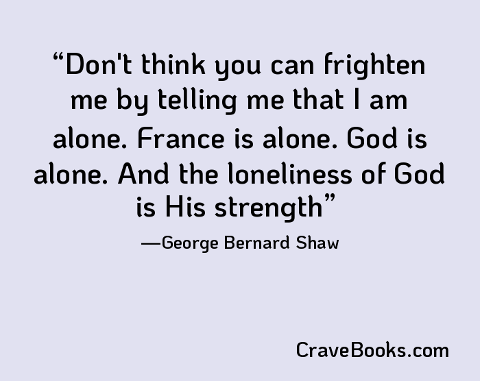 Don't think you can frighten me by telling me that I am alone. France is alone. God is alone. And the loneliness of God is His strength