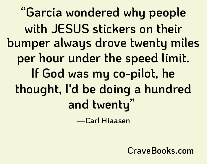 Garcia wondered why people with JESUS stickers on their bumper always drove twenty miles per hour under the speed limit. If God was my co-pilot, he thought, I'd be doing a hundred and twenty