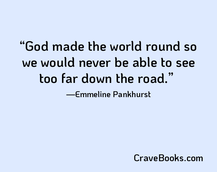 God made the world round so we would never be able to see too far down the road.