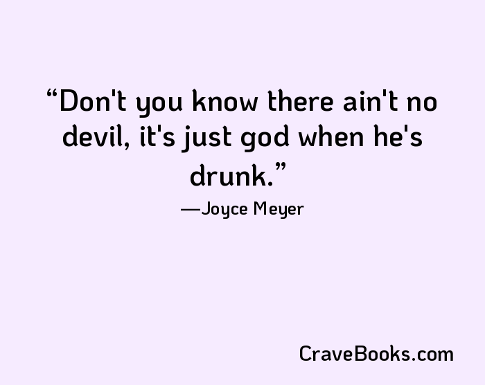 Don't you know there ain't no devil, it's just god when he's drunk.