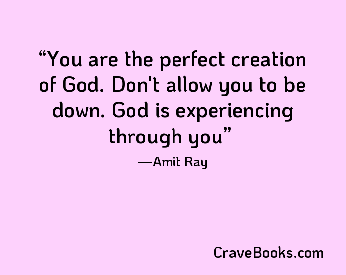 You are the perfect creation of God. Don't allow you to be down. God is experiencing through you