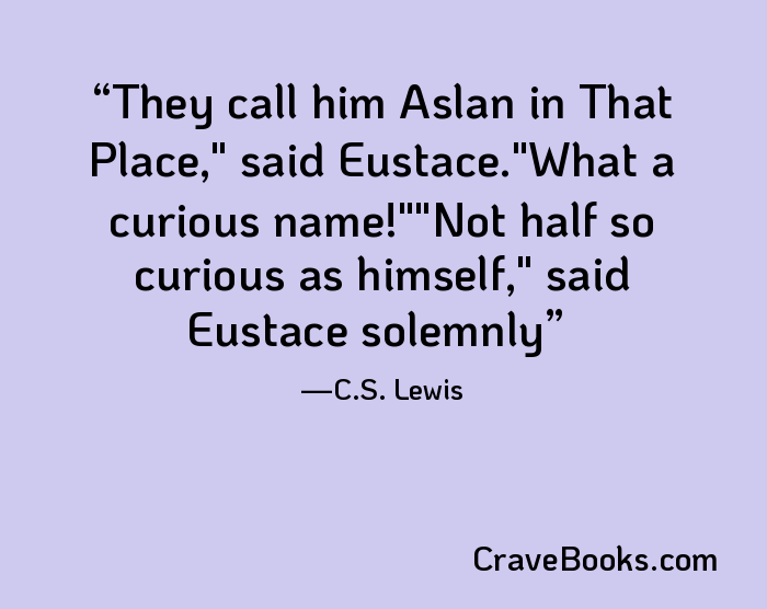 They call him Aslan in That Place," said Eustace."What a curious name!""Not half so curious as himself," said Eustace solemnly