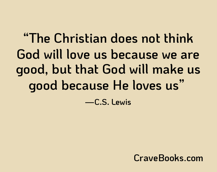 The Christian does not think God will love us because we are good, but that God will make us good because He loves us