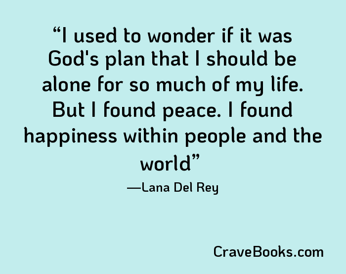 I used to wonder if it was God's plan that I should be alone for so much of my life. But I found peace. I found happiness within people and the world