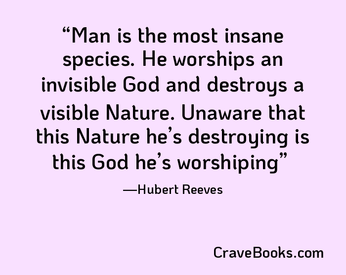 Man is the most insane species. He worships an invisible God and destroys a visible Nature. Unaware that this Nature he’s destroying is this God he’s worshiping