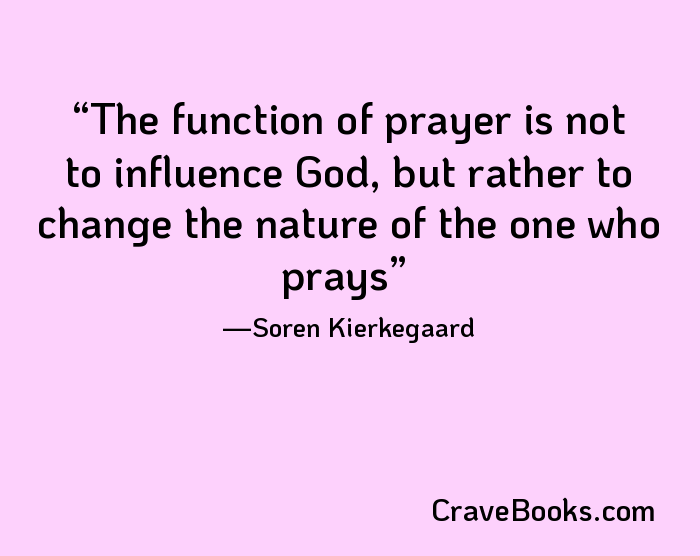 The function of prayer is not to influence God, but rather to change the nature of the one who prays