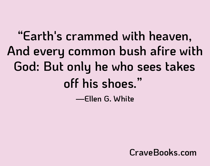 Earth's crammed with heaven, And every common bush afire with God: But only he who sees takes off his shoes.