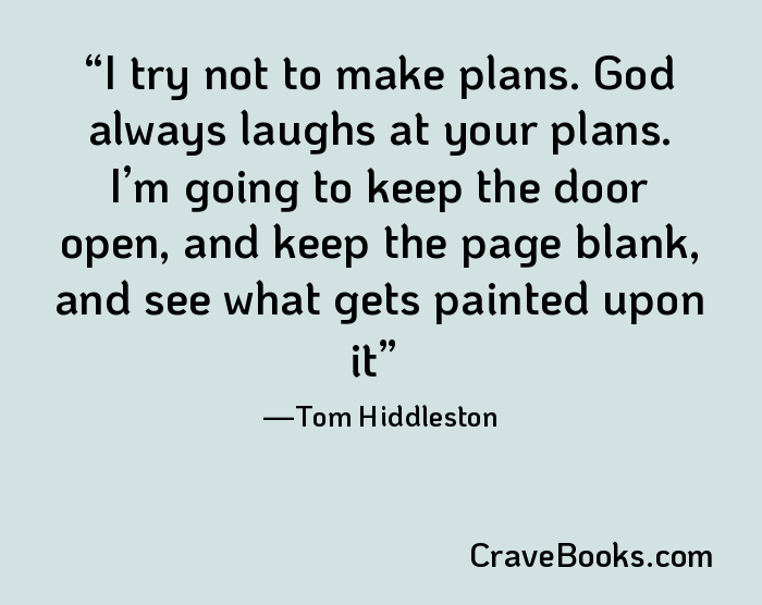 I try not to make plans. God always laughs at your plans. I’m going to keep the door open, and keep the page blank, and see what gets painted upon it