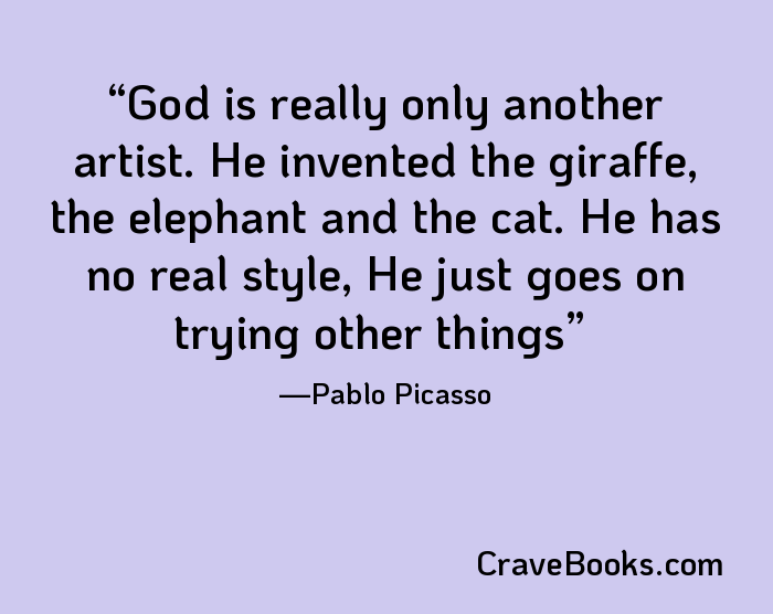 God is really only another artist. He invented the giraffe, the elephant and the cat. He has no real style, He just goes on trying other things