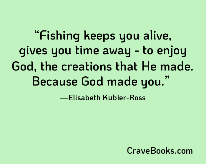 Fishing keeps you alive, gives you time away - to enjoy God, the creations that He made. Because God made you.