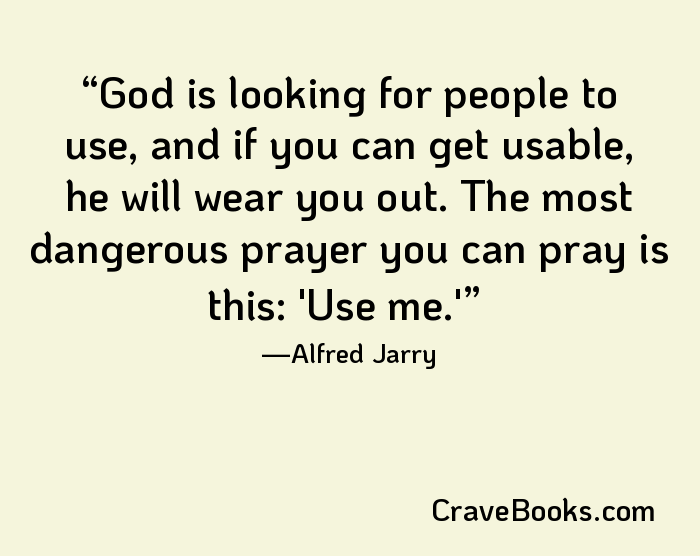 God is looking for people to use, and if you can get usable, he will wear you out. The most dangerous prayer you can pray is this: 'Use me.'