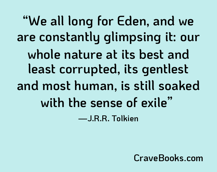 We all long for Eden, and we are constantly glimpsing it: our whole nature at its best and least corrupted, its gentlest and most human, is still soaked with the sense of exile