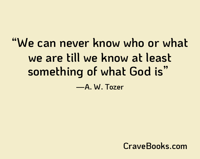 We can never know who or what we are till we know at least something of what God is