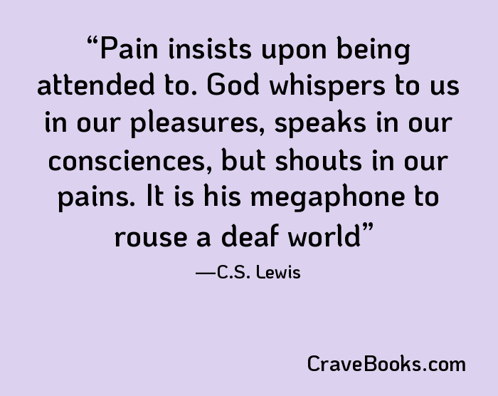 Pain insists upon being attended to. God whispers to us in our pleasures, speaks in our consciences, but shouts in our pains. It is his megaphone to rouse a deaf world