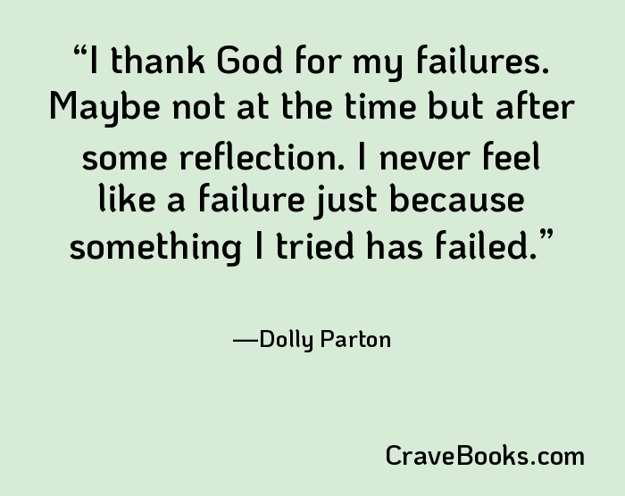 I thank God for my failures. Maybe not at the time but after some reflection. I never feel like a failure just because something I tried has failed.