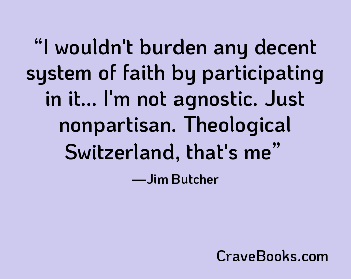 I wouldn't burden any decent system of faith by participating in it... I'm not agnostic. Just nonpartisan. Theological Switzerland, that's me