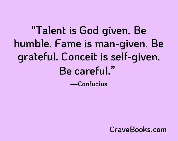 Talent is God given. Be humble. Fame is man-given. Be grateful. Conceit is self-given. Be careful.