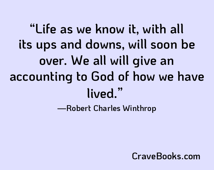 Life as we know it, with all its ups and downs, will soon be over. We all will give an accounting to God of how we have lived.