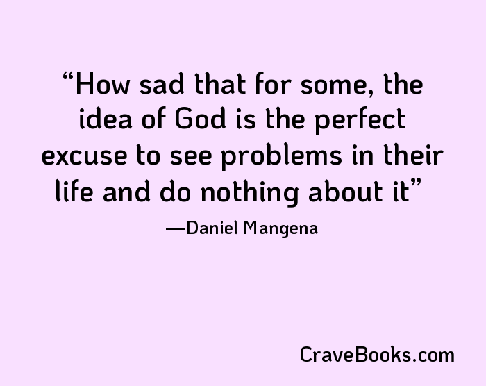 How sad that for some, the idea of God is the perfect excuse to see problems in their life and do nothing about it