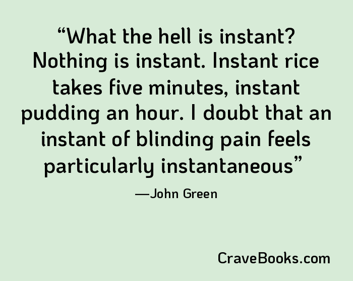 What the hell is instant? Nothing is instant. Instant rice takes five minutes, instant pudding an hour. I doubt that an instant of blinding pain feels particularly instantaneous