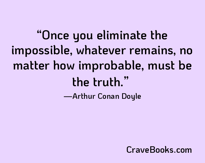 Once you eliminate the impossible, whatever remains, no matter how improbable, must be the truth.