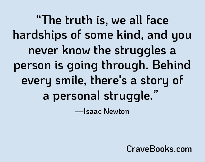 The truth is, we all face hardships of some kind, and you never know the struggles a person is going through. Behind every smile, there's a story of a personal struggle.