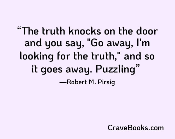 The truth knocks on the door and you say, "Go away, I'm looking for the truth," and so it goes away. Puzzling