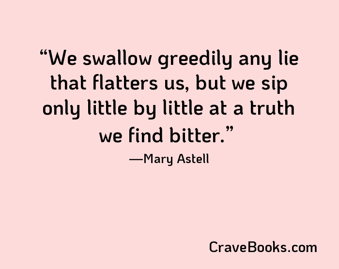 We swallow greedily any lie that flatters us, but we sip only little by little at a truth we find bitter.