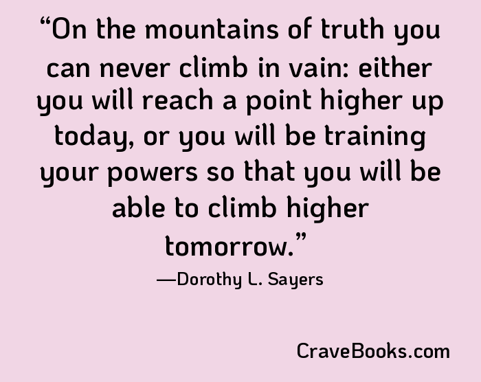 On the mountains of truth you can never climb in vain: either you will reach a point higher up today, or you will be training your powers so that you will be able to climb higher tomorrow.