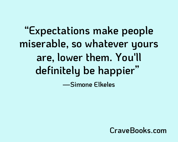 Expectations make people miserable, so whatever yours are, lower them. You'll definitely be happier