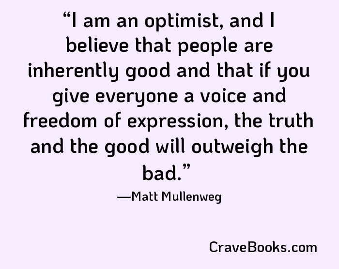 I am an optimist, and I believe that people are inherently good and that if you give everyone a voice and freedom of expression, the truth and the good will outweigh the bad.