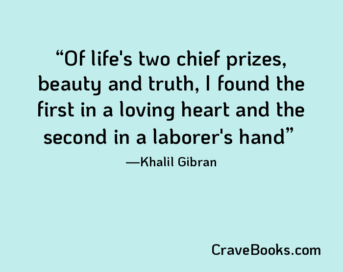 Of life's two chief prizes, beauty and truth, I found the first in a loving heart and the second in a laborer's hand