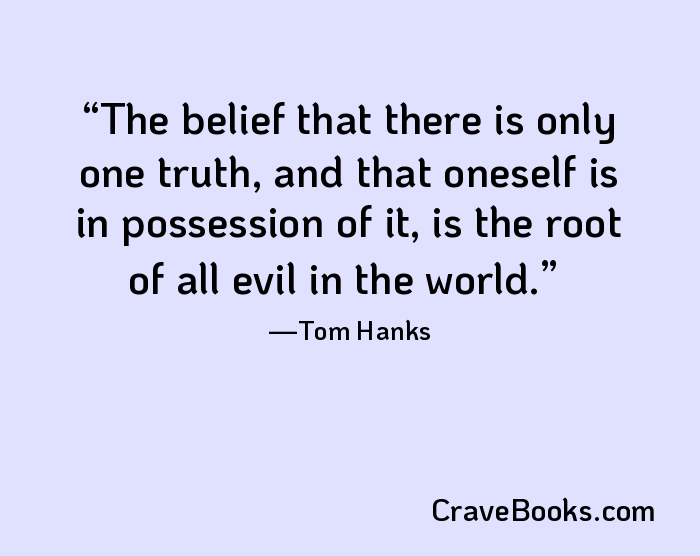 The belief that there is only one truth, and that oneself is in possession of it, is the root of all evil in the world.