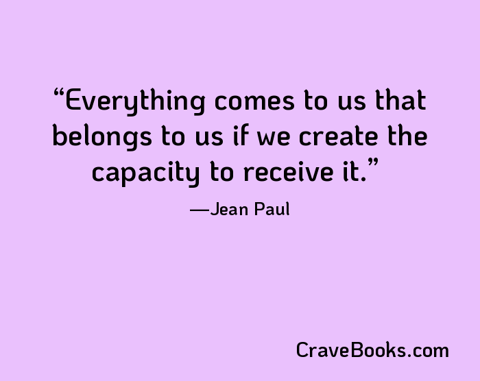 Everything comes to us that belongs to us if we create the capacity to receive it.