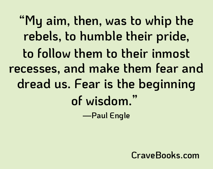 My aim, then, was to whip the rebels, to humble their pride, to follow them to their inmost recesses, and make them fear and dread us. Fear is the beginning of wisdom.