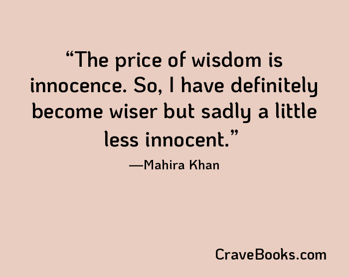 The price of wisdom is innocence. So, I have definitely become wiser but sadly a little less innocent.