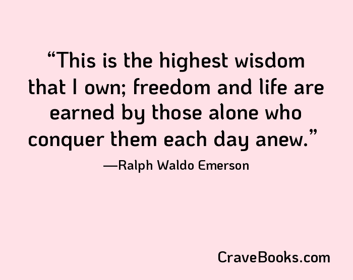 This is the highest wisdom that I own; freedom and life are earned by those alone who conquer them each day anew.