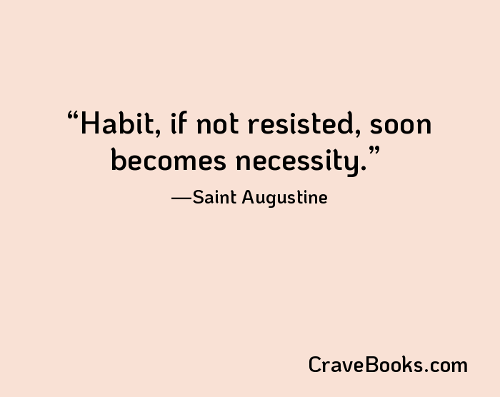 Habit, if not resisted, soon becomes necessity.