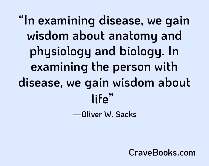 In examining disease, we gain wisdom about anatomy and physiology and biology. In examining the person with disease, we gain wisdom about life