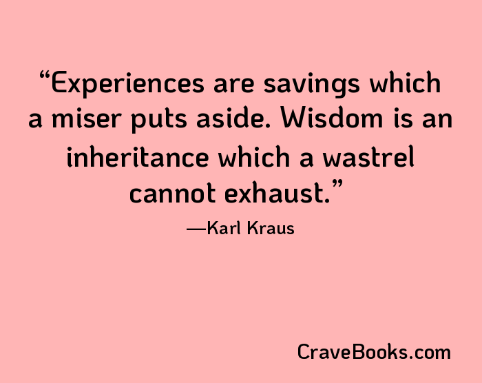 Experiences are savings which a miser puts aside. Wisdom is an inheritance which a wastrel cannot exhaust.