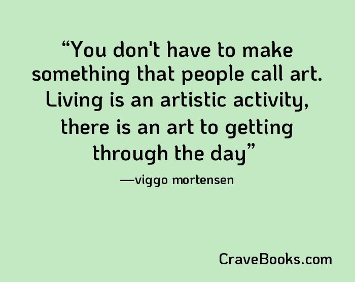 You don't have to make something that people call art. Living is an artistic activity, there is an art to getting through the day