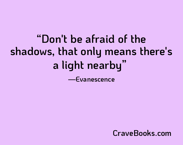 Don't be afraid of the shadows, that only means there's a light nearby