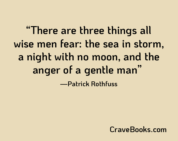 There are three things all wise men fear: the sea in storm, a night with no moon, and the anger of a gentle man