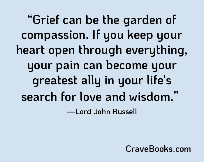 Grief can be the garden of compassion. If you keep your heart open through everything, your pain can become your greatest ally in your life's search for love and wisdom.