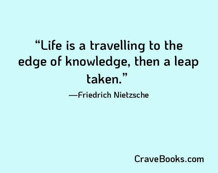 Life is a travelling to the edge of knowledge, then a leap taken.