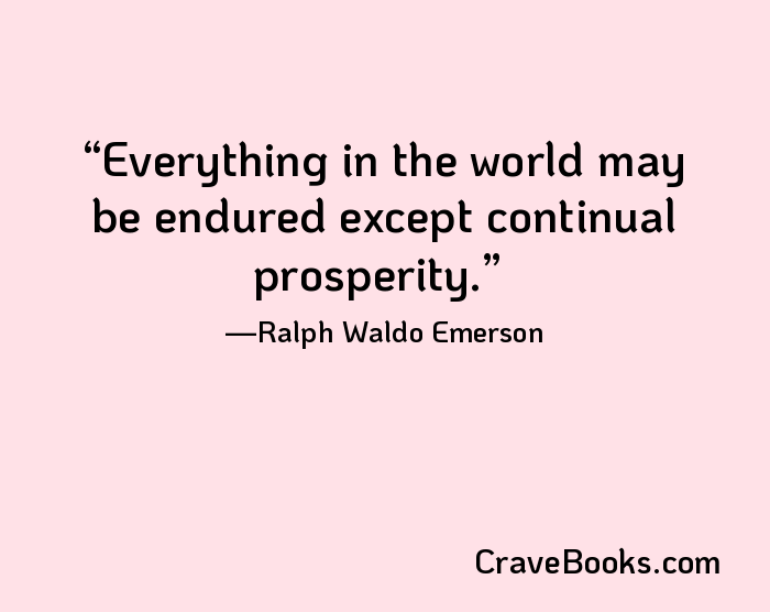 Everything in the world may be endured except continual prosperity.