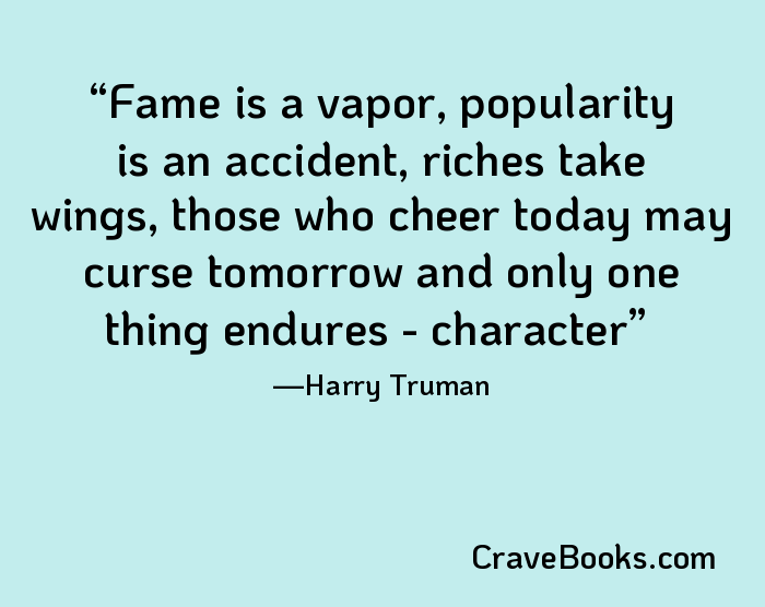 Fame is a vapor, popularity is an accident, riches take wings, those who cheer today may curse tomorrow and only one thing endures - character