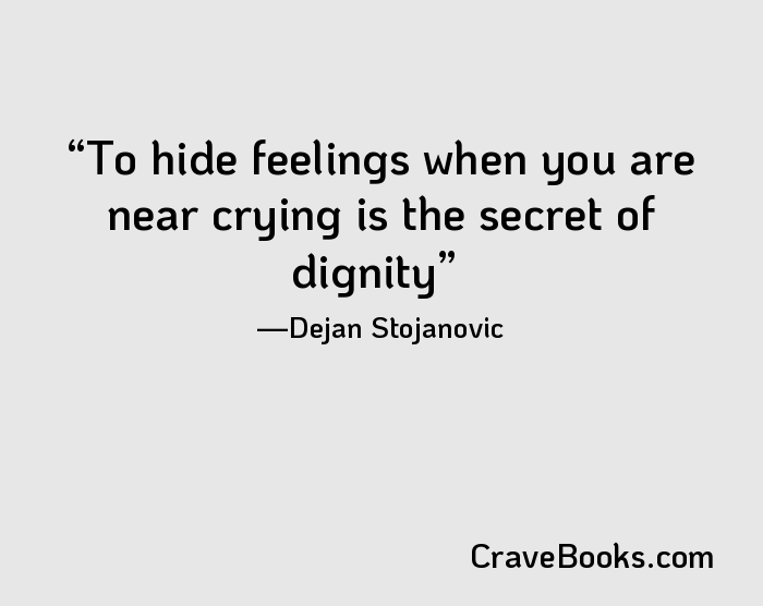 To hide feelings when you are near crying is the secret of dignity
