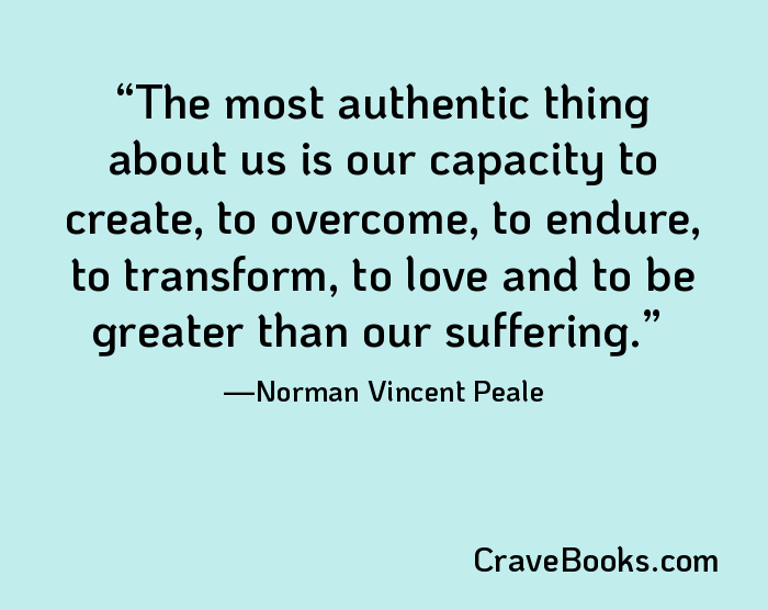 The most authentic thing about us is our capacity to create, to overcome, to endure, to transform, to love and to be greater than our suffering.