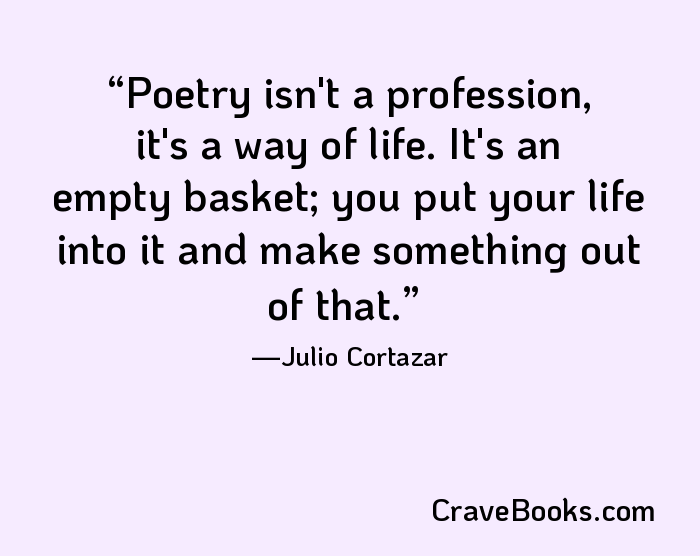 Poetry isn't a profession, it's a way of life. It's an empty basket; you put your life into it and make something out of that.